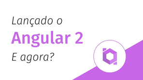 Lançado o Angular 2! E agora?