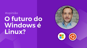 O futuro do Windows é ser uma casca para o Linux? Opinião de um fã e Microsoft MVP